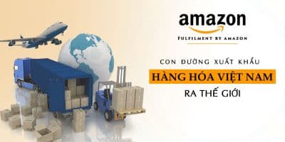 Amazon FBA (Fulfillment by Amazon) - Con đường xuất khẩu hàng hóa Việt Nam ra thế giới - Giàng Thuận Ý