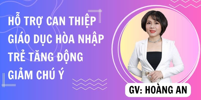 Hỗ trợ can thiệp và giáo dục hòa nhập trẻ tăng động giảm chú ý